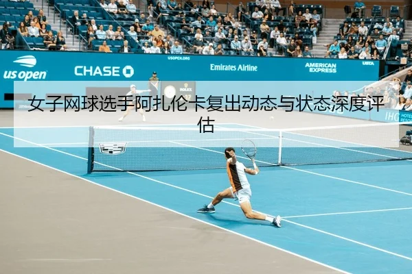女子网球选手阿扎伦卡复出动态与状态深度评估